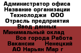 Администратор офиса › Название организации ­ Технолоджи, ООО › Отрасль предприятия ­ Ввод данных › Минимальный оклад ­ 19 000 - Все города Работа » Вакансии   . Ненецкий АО,Нарьян-Мар г.